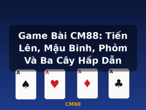 Game Bài CM88: Tiến Lên, Mậu Binh, Phỏm Và Ba Cây Hấp Dẫn - CM88
